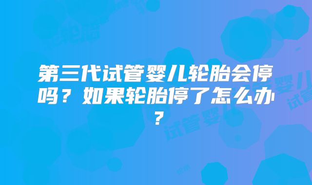 第三代试管婴儿轮胎会停吗？如果轮胎停了怎么办？