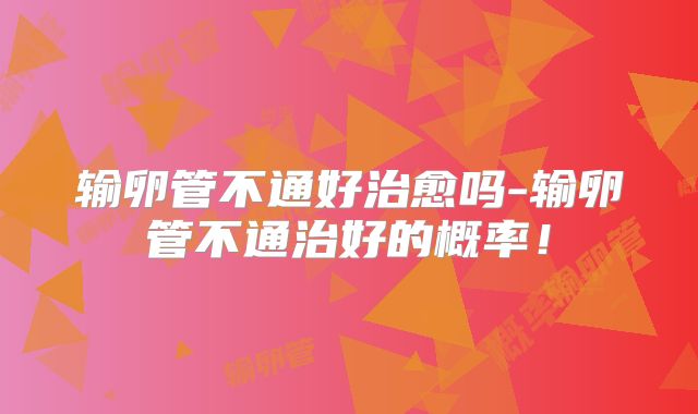 输卵管不通好治愈吗-输卵管不通治好的概率！