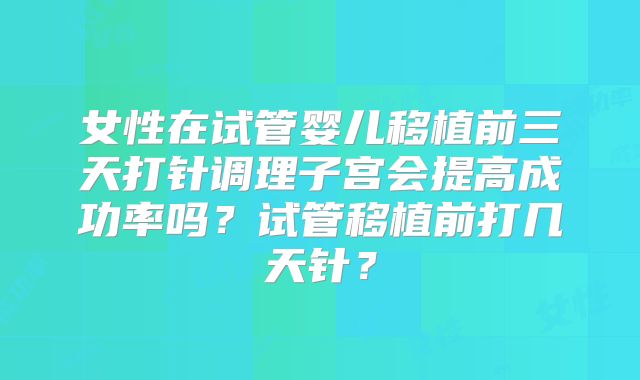 女性在试管婴儿移植前三天打针调理子宫会提高成功率吗？试管移植前打几天针？