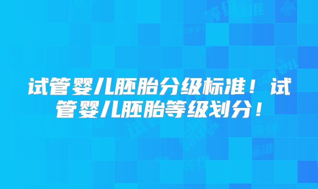 试管婴儿胚胎分级标准！试管婴儿胚胎等级划分！