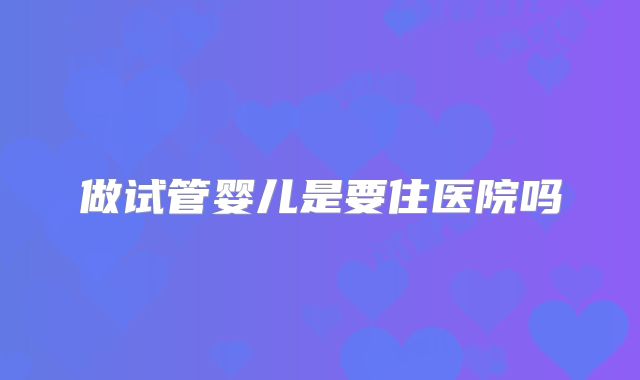 做试管婴儿是要住医院吗