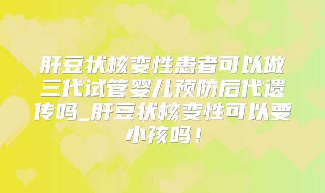 肝豆状核变性患者可以做三代试管婴儿预防后代遗传吗_肝豆状核变性可以要小孩吗！