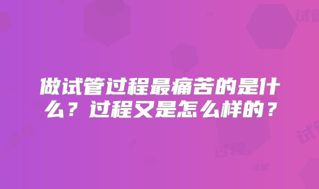 做试管过程最痛苦的是什么？过程又是怎么样的？