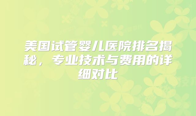 美国试管婴儿医院排名揭秘,专业技术与费用的详细对比