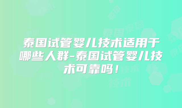 泰国试管婴儿技术适用于哪些人群-泰国试管婴儿技术可靠吗！