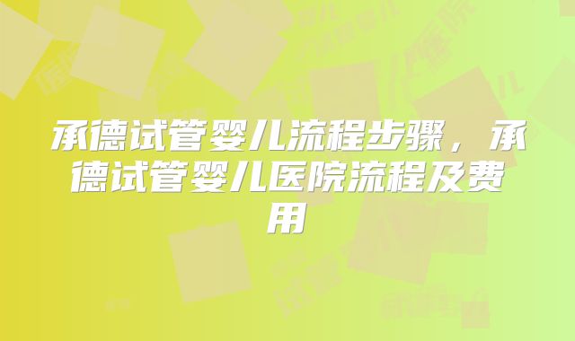 承德试管婴儿流程步骤，承德试管婴儿医院流程及费用