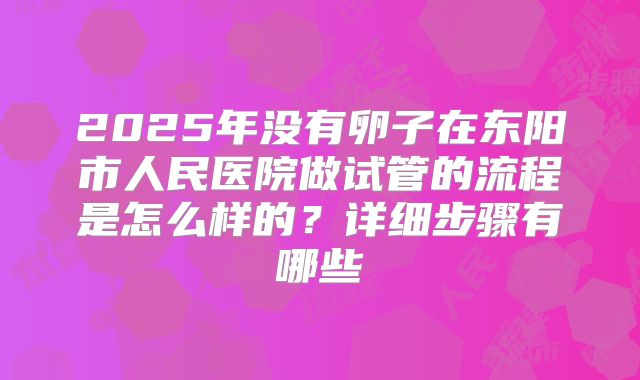 2025年没有卵子在东阳市人民医院做试管的流程是怎么样的？详细步骤有哪些