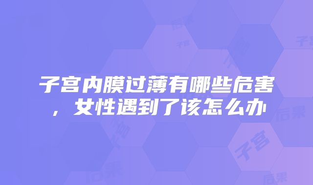 子宫内膜过薄有哪些危害,女性遇到了该怎么办