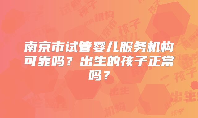 南京市试管婴儿服务机构可靠吗？出生的孩子正常吗？