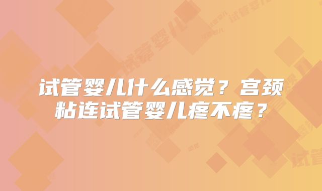 试管婴儿什么感觉?宫颈粘连试管婴儿疼不疼?
