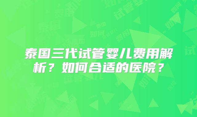 泰国三代试管婴儿费用解析?如何合适的医院?