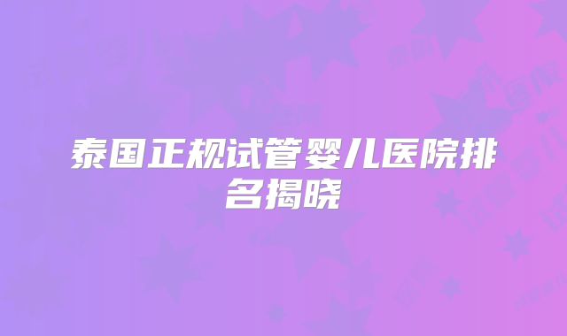 泰国正规试管婴儿医院排名揭晓