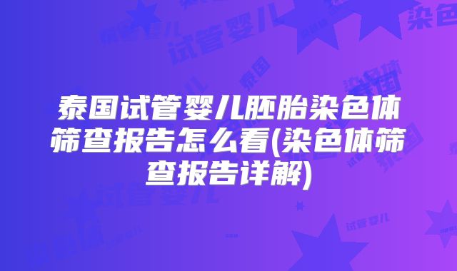 泰国试管婴儿胚胎染色体筛查报告怎么看(染色体筛查报告详解)