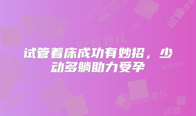 试管着床成功有妙招，少动多躺助力受孕