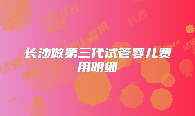长沙做第三代试管婴儿费用明细