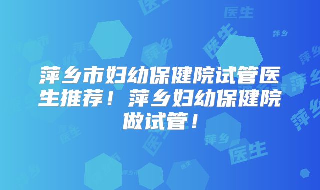萍乡市妇幼保健院试管医生推荐！萍乡妇幼保健院做试管！