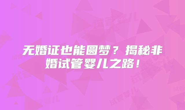 无婚证也能圆梦？揭秘非婚试管婴儿之路！