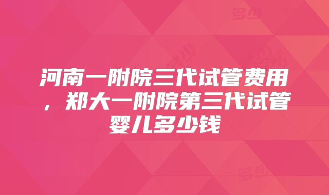 河南一附院三代试管费用，郑大一附院第三代试管婴儿多少钱