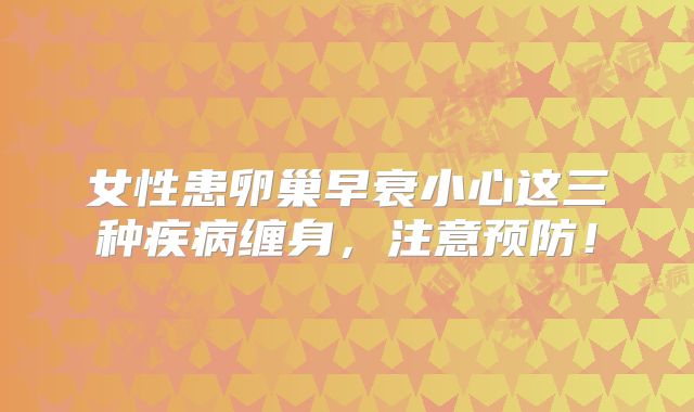 女性患卵巢早衰小心这三种疾病缠身，注意预防！
