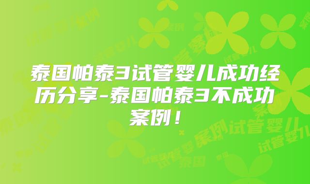 泰国帕泰3试管婴儿成功经历分享-泰国帕泰3不成功案例！