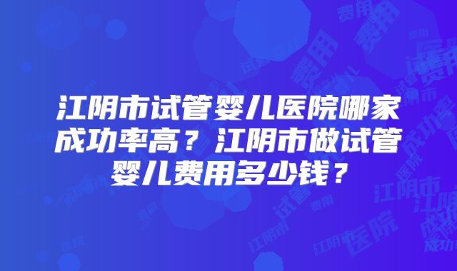 江阴市试管婴儿医院哪家成功率高?江阴市做试管婴儿费用多少钱?