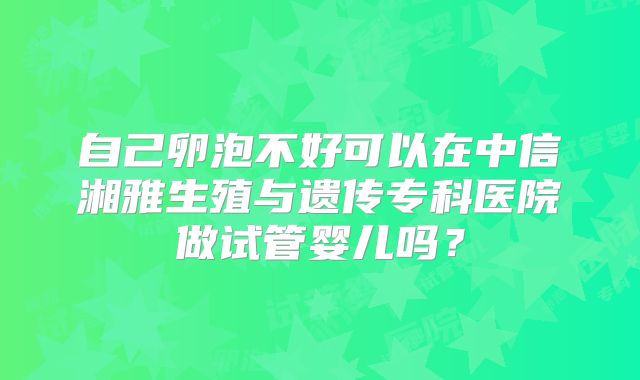自己卵泡不好可以在中信湘雅生殖与遗传专科医院做试管婴儿吗？