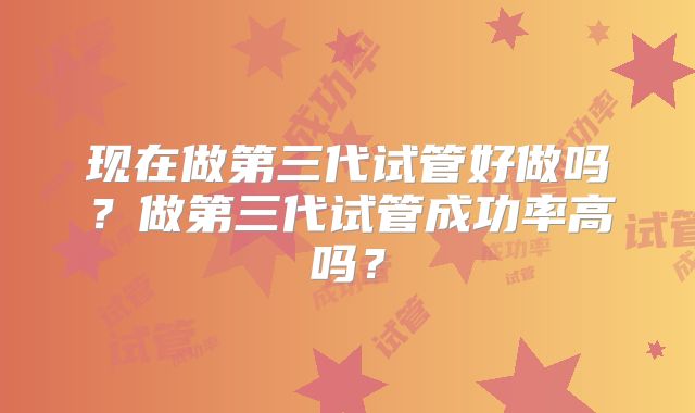 现在做第三代试管好做吗?做第三代试管成功率高吗?