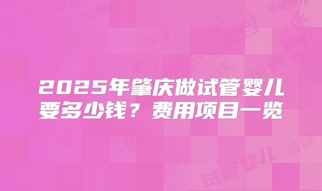 2025年肇庆做试管婴儿要多少钱？费用项目一览