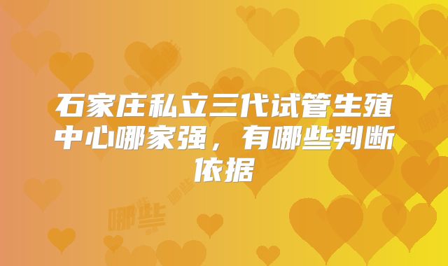 石家庄私立三代试管生殖中心哪家强，有哪些判断依据