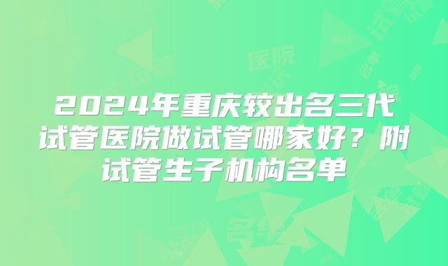 2024年重庆较出名三代试管医院做试管哪家好？附试管生子机构名单