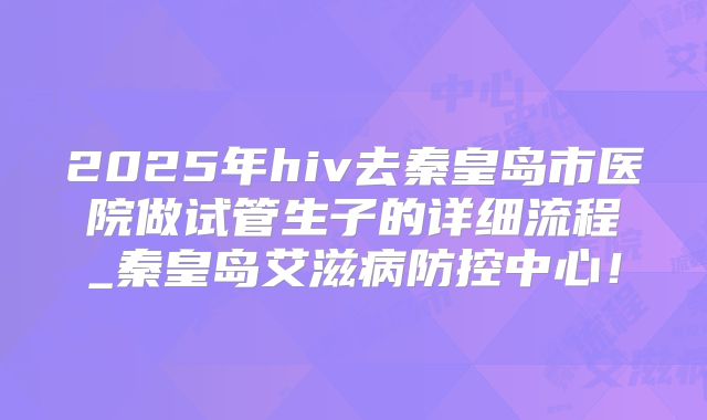 2025年hiv去秦皇岛市医院做试管生子的详细流程_秦皇岛艾滋病防控中心！