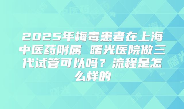 2025年梅毒患者在上海中医药附属 曙光医院做三代试管可以吗?流程是怎么样的