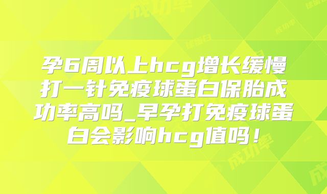 孕6周以上hcg增长缓慢打一针免疫球蛋白保胎成功率高吗_早孕打免疫球蛋白会影响hcg值吗！