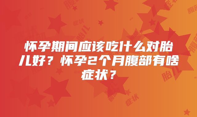 怀孕期间应该吃什么对胎儿好？怀孕2个月腹部有啥症状？