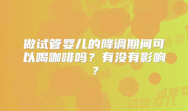 做试管婴儿的降调期间可以喝咖啡吗？有没有影响？