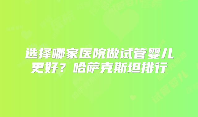 选择哪家医院做试管婴儿更好?哈萨克斯坦排行