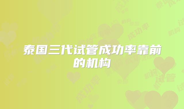 泰国三代试管成功率靠前的机构