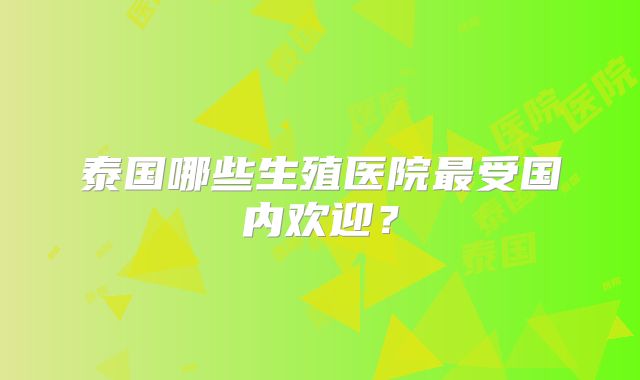 泰国哪些生殖医院最受国内欢迎？