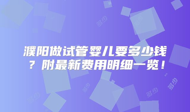 濮阳做试管婴儿要多少钱？附最新费用明细一览！