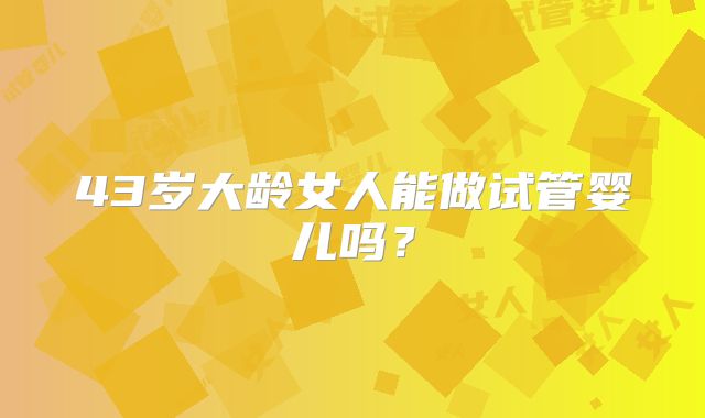 43岁大龄女人能做试管婴儿吗？