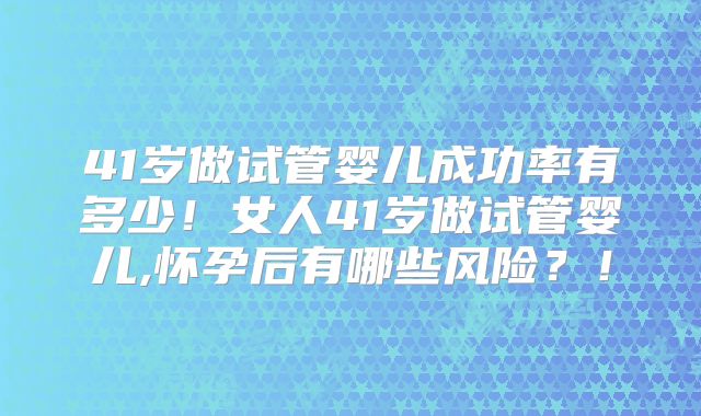 41岁做试管婴儿成功率有多少！女人41岁做试管婴儿,怀孕后有哪些风险？！