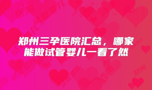 郑州三孕医院汇总,哪家能做试管婴儿一看了然