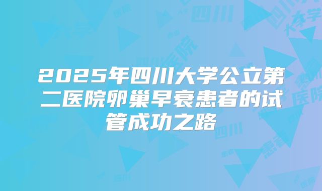 2025年四川大学公立第二医院卵巢早衰患者的试管成功之路