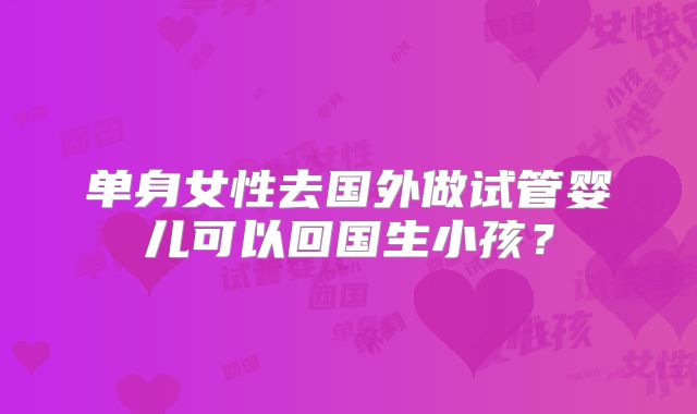 单身女性去国外做试管婴儿可以回国生小孩？