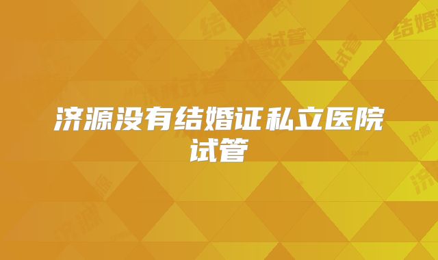 济源没有结婚证私立医院试管
