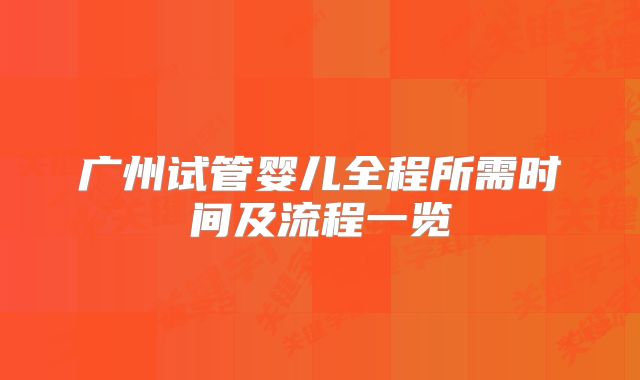 广州试管婴儿全程所需时间及流程一览