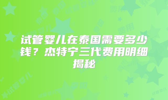 试管婴儿在泰国需要多少钱？杰特宁三代费用明细揭秘