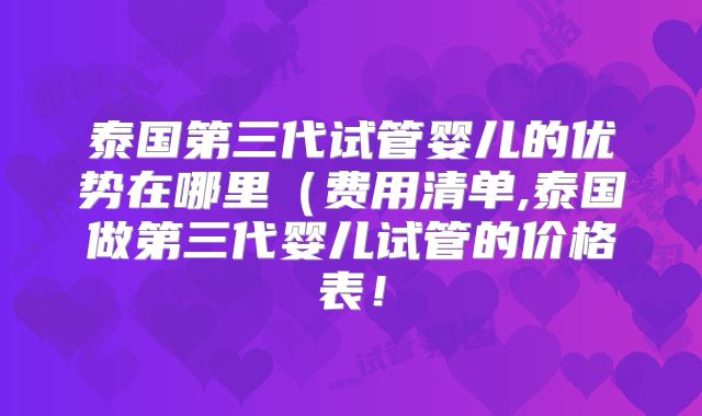 泰国第三代试管婴儿的优势在哪里(费用清单,泰国做第三代婴儿试管的价格表!