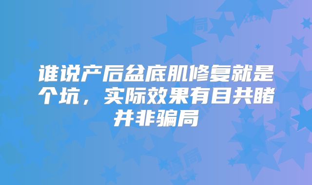 谁说产后盆底肌修复就是个坑，实际效果有目共睹并非骗局