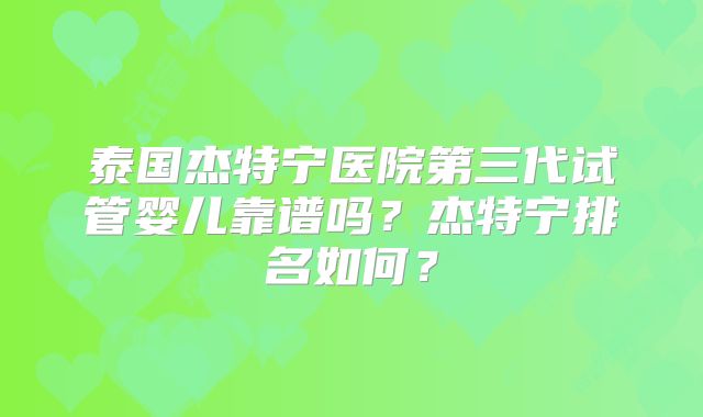 泰国杰特宁医院第三代试管婴儿靠谱吗？杰特宁排名如何？